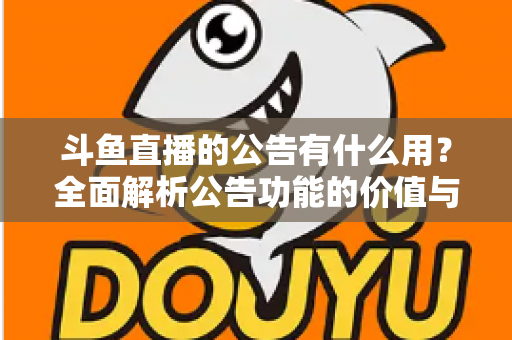 斗鱼直播的公告有什么用？全面解析公告功能的价值与使用技巧