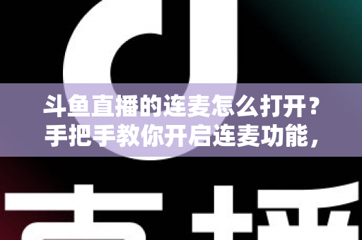 斗鱼直播的连麦怎么打开？手把手教你开启连麦功能，轻松玩转直播间实时互动新体验