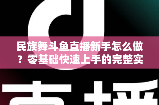 民族舞斗鱼直播新手怎么做?零基础快速上手的完整实战攻略 民族舞斗鱼直播新手怎么做?零基础快速上手的完整实战攻略