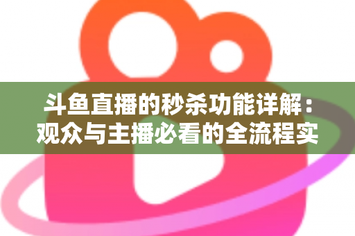 斗鱼直播的秒杀功能详解:观众与主播必看的全流程实用攻略 斗鱼直播的秒杀功能详解:观众与主播必看的全流程实用攻略