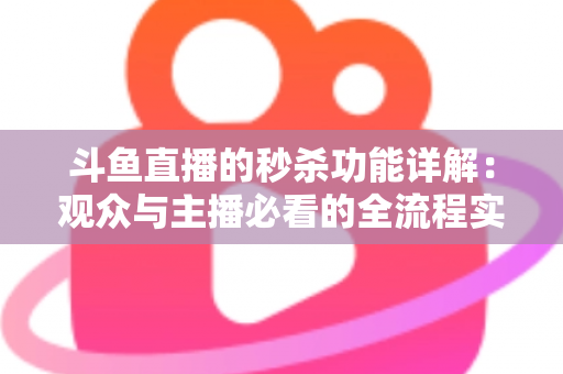 斗鱼直播的秒杀功能详解：观众与主播必看的全流程实用攻略