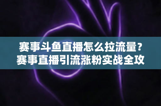 赛事斗鱼直播怎么拉流量?赛事直播引流涨粉实战全攻略,助你快速突破人气瓶颈 赛事斗鱼直播怎么拉流量?赛事直播引流涨粉实战全攻略,助你快速突破人气瓶颈