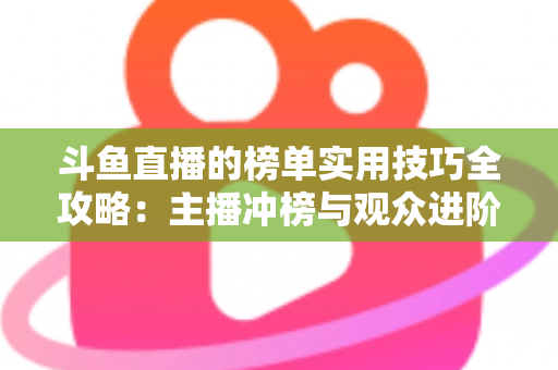 斗鱼直播的榜单实用技巧全攻略：主播冲榜与观众进阶的一站式指南