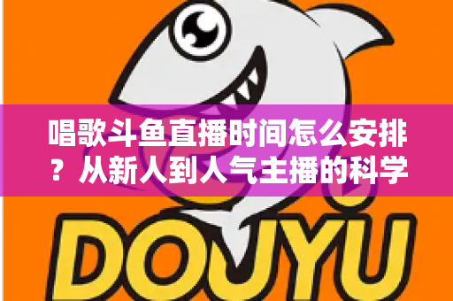 唱歌斗鱼直播时间怎么安排？从新人到人气主播的科学排播全攻略
