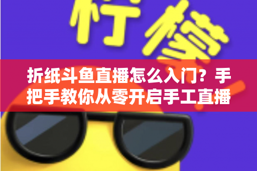 折纸斗鱼直播怎么入门?手把手教你从零开启手工直播之路 折纸斗鱼直播怎么入门?手把手教你从零开启手工直播之路