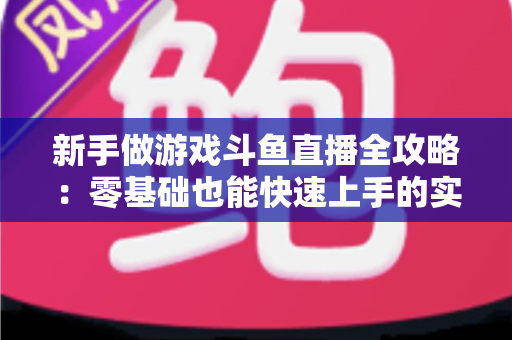 新手做游戏斗鱼直播全攻略：零基础也能快速上手的实战指南