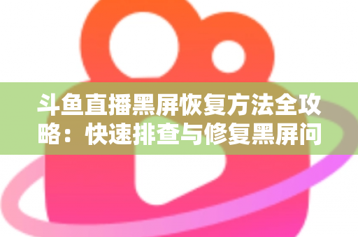 斗鱼直播黑屏恢复方法全攻略:快速排查与修复黑屏问题的实用指南 斗鱼直播黑屏恢复方法全攻略:快速排查与修复黑屏问题的实用指南