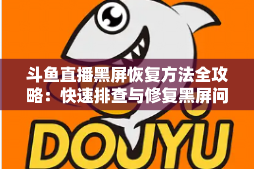 斗鱼直播黑屏恢复方法全攻略：快速排查与修复黑屏问题的实用指南