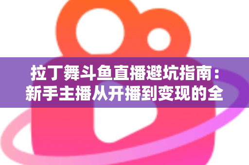 拉丁舞斗鱼直播避坑指南：新手主播从开播到变现的全程防雷手册