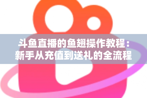 斗鱼直播的鱼翅操作教程：新手从充值到送礼的全流程实用指南