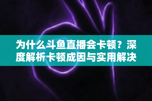 为什么斗鱼直播会卡顿?深度解析卡顿成因与实用解决方案全指南 为什么斗鱼直播会卡顿?深度解析卡顿成因与实用解决方案全指南