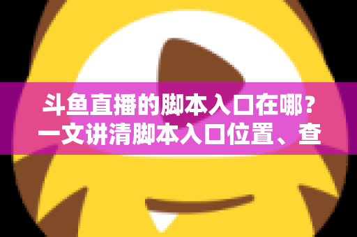 斗鱼直播的脚本入口在哪？一文讲清脚本入口位置、查找方法与合规使用指南