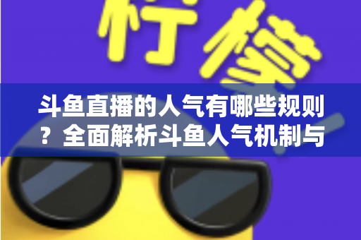 斗鱼直播的人气有哪些规则？全面解析斗鱼人气机制与快速涨人气实用指南