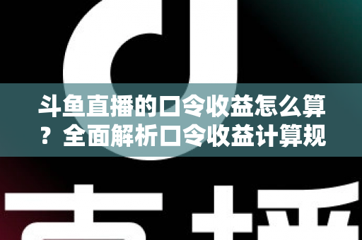 斗鱼直播的口令收益怎么算？全面解析口令收益计算规则、结算流程与提升技巧的实用指南