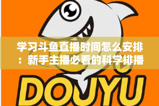 学习斗鱼直播时间怎么安排：新手主播必看的科学排播指南与黄金时段选择全攻略