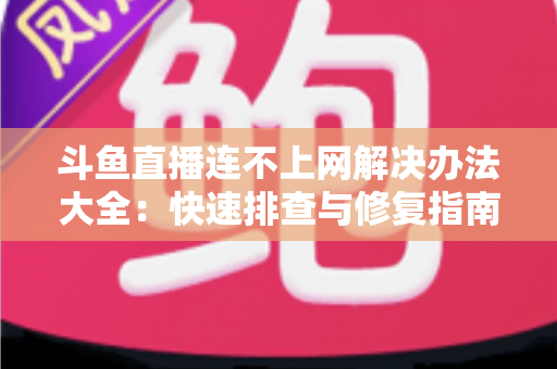 斗鱼直播连不上网解决办法大全：快速排查与修复指南，助你畅享流畅直播