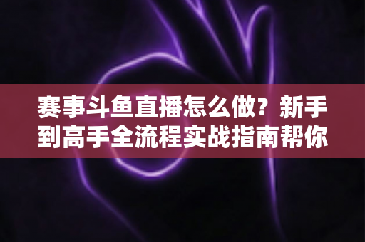 赛事斗鱼直播怎么做?新手到高手全流程实战指南帮你轻松开播 赛事斗鱼直播怎么做?新手到高手全流程实战指南帮你轻松开播