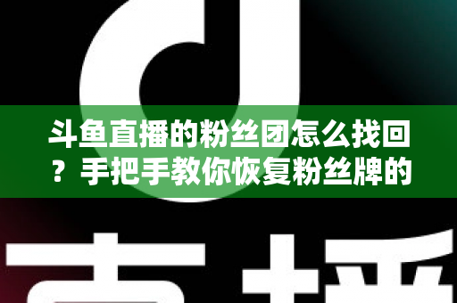 斗鱼直播的粉丝团怎么找回?手把手教你恢复粉丝牌的完整攻略与实用技巧 斗鱼直播的粉丝团怎么找回?手把手教你恢复粉丝牌的完整攻略与实用技巧
