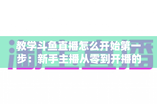教学斗鱼直播怎么开始第一步：新手主播从零到开播的完整指南