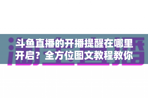 斗鱼直播的开播提醒在哪里开启？全方位图文教程教你不错过任何一场心仪主播的精彩直播
