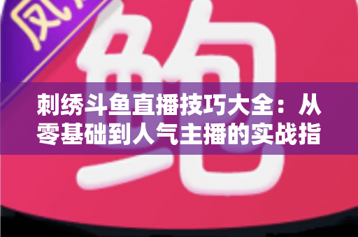 刺绣斗鱼直播技巧大全：从零基础到人气主播的实战指南