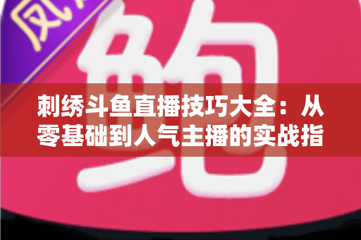刺绣斗鱼直播技巧大全：从零基础到人气主播的实战指南