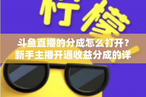 斗鱼直播的分成怎么打开？新手主播开通收益分成的详细步骤与技巧全解析