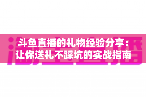 斗鱼直播的礼物经验分享：让你送礼不踩坑的实战指南