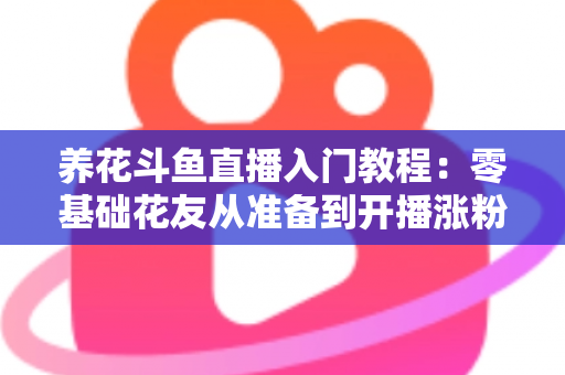 养花斗鱼直播入门教程：零基础花友从准备到开播涨粉的完整实战指南