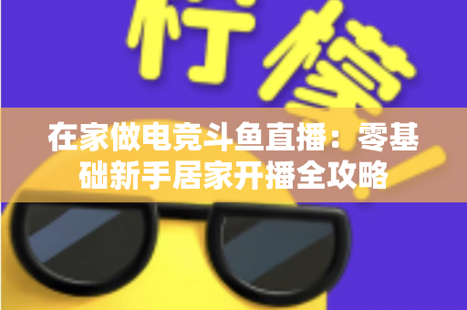 在家做电竞斗鱼直播:零基础新手居家开播全攻略 在家做电竞斗鱼直播:零基础新手居家开播全攻略