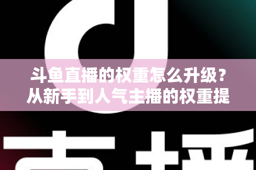 斗鱼直播的权重怎么升级？从新手到人气主播的权重提升全攻略