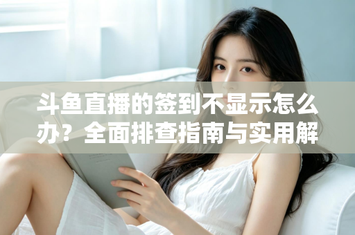 斗鱼直播的签到不显示怎么办?全面排查指南与实用解决方案大公开 斗鱼直播的签到不显示怎么办?全面排查指南与实用解决方案大公开