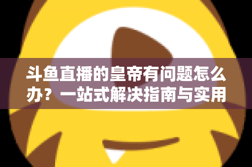 斗鱼直播的皇帝有问题怎么办？一站式解决指南与实用技巧全解析