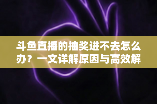 斗鱼直播的抽奖进不去怎么办？一文详解原因与高效解决方法