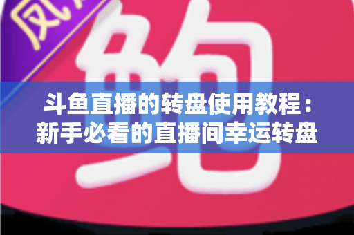 斗鱼直播的转盘使用教程：新手必看的直播间幸运转盘完整玩法指南