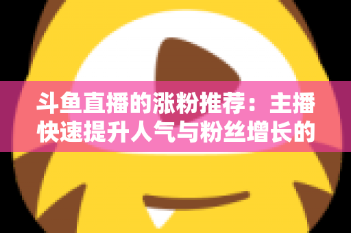 斗鱼直播的涨粉推荐：主播快速提升人气与粉丝增长的实战指南