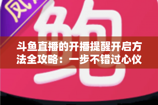 斗鱼直播的开播提醒开启方法全攻略：一步不错过心仪主播的每一场精彩直播