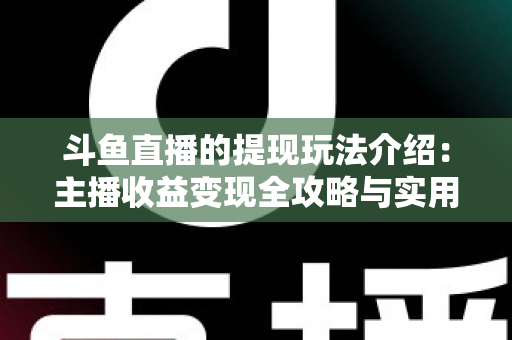 斗鱼直播的提现玩法介绍：主播收益变现全攻略与实用指南