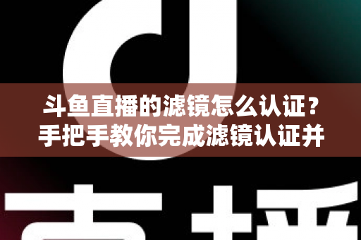 斗鱼直播的滤镜怎么认证?手把手教你完成滤镜认证并打造高清直播间 斗鱼直播的滤镜怎么认证?手把手教你完成滤镜认证并打造高清直播间
