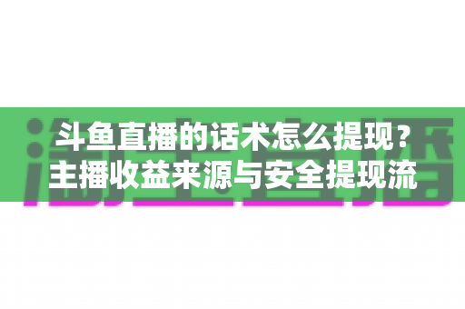 斗鱼直播的话术怎么提现？主播收益来源与安全提现流程全解析