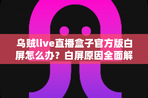 乌贼live直播盒子官方版白屏怎么办？白屏原因全面解析与高效修复方案一学就会