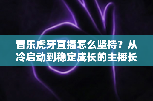 音乐虎牙直播怎么坚持？从冷启动到稳定成长的主播长效运营实战指南