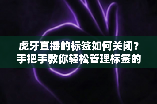 虎牙直播的标签如何关闭？手把手教你轻松管理标签的实用全攻略