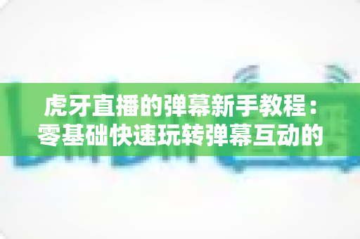 虎牙直播的弹幕新手教程：零基础快速玩转弹幕互动的完整指南