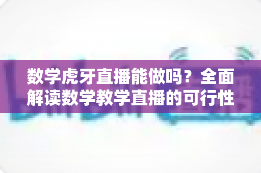 数学虎牙直播能做吗?全面解读数学教学直播的可行性、实操方法与变现前景 数学虎牙直播能做吗?全面解读数学教学直播的可行性、实操方法与变现前景