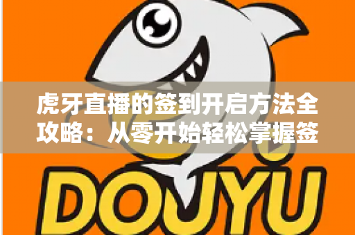 虎牙直播的签到开启方法全攻略：从零开始轻松掌握签到技巧，天天领福利不掉队