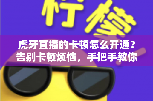 虎牙直播的卡顿怎么开通？告别卡顿烦恼，手把手教你开启丝滑流畅的直播观看体验