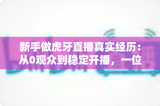 新手做虎牙直播真实经历：从0观众到稳定开播，一位普通玩家的90天生存实录