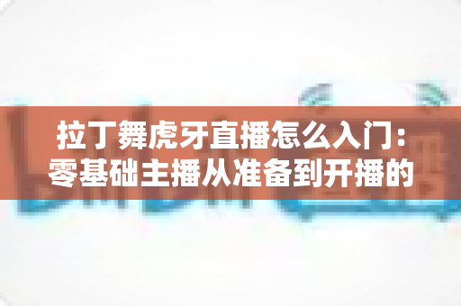 拉丁舞虎牙直播怎么入门:零基础主播从准备到开播的完整实战指南 拉丁舞虎牙直播怎么入门:零基础主播从准备到开播的完整实战指南