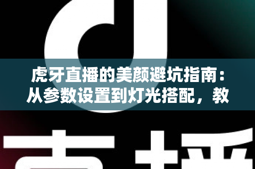 虎牙直播的美颜避坑指南：从参数设置到灯光搭配，教你调出自然高级感，告别翻车名场面